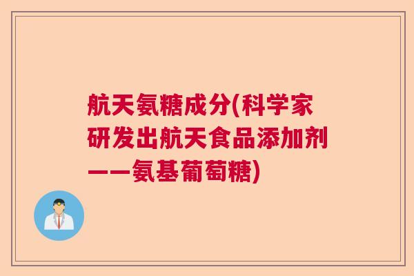航天氨糖成分(科学家研发出航天食品添加剂——氨基葡萄糖) 航天氨糖成分(科学家研发出航天食品添加剂——氨基葡萄糖)