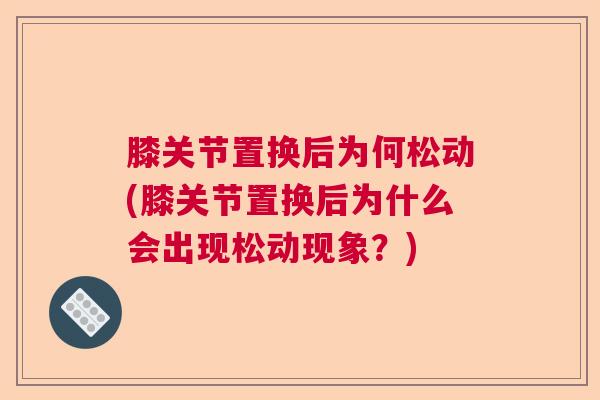 膝关节置换后为何松动(膝关节置换后为什么会出现松动现象?)