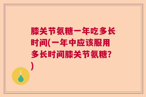 膝关节氨糖一年吃多长时间(一年中应该服用多长时间膝关节氨糖?)