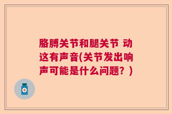 胳膊关节和腿关节 动这有声音(关节发出响声可能是什么问题?)
