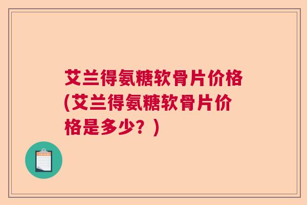 艾兰得氨糖软骨片价格(艾兰得氨糖软骨片价格是多少?)