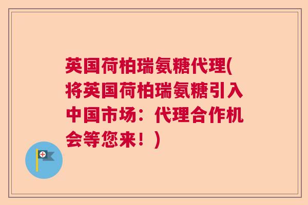 英国荷柏瑞氨糖代理(将英国荷柏瑞氨糖引入中国市场：代理合作机会等您来！)