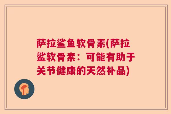 萨拉鲨鱼软骨素(萨拉鲨软骨素:可能有助于关节健康的天然补品) 萨拉鲨鱼软骨素(萨拉鲨软骨素:可能有助于关节健康的天然补品)