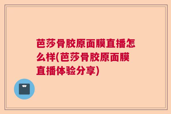 芭莎骨胶原面膜直播怎么样(芭莎骨胶原面膜直播体验分享)