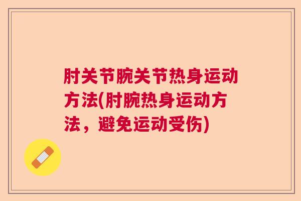 肘关节腕关节热身运动方法(肘腕热身运动方法,避免运动受伤) 肘关节腕关节热身运动方法(肘腕热身运动方法,避免运动受伤)