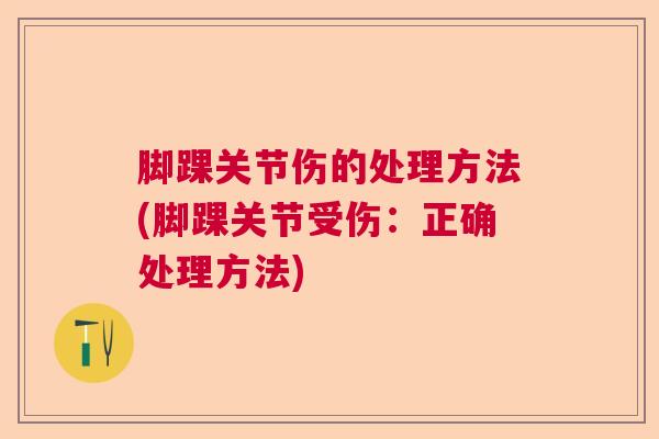 脚踝关节伤的处理方法(脚踝关节受伤:正确处理方法)