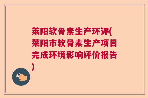 莱阳软骨素生产环评(莱阳市软骨素生产项目完成环境影响评价报告)
