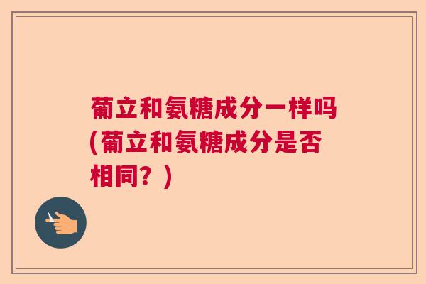 葡立和氨糖成分一样吗(葡立和氨糖成分是否相同？)