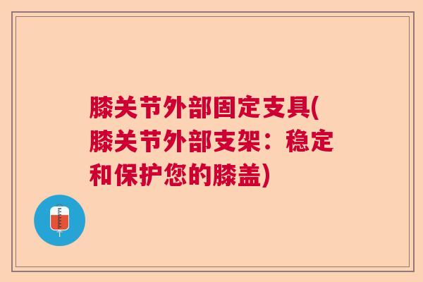 膝关节外部固定支具(膝关节外部支架：稳定和保护您的膝盖)
