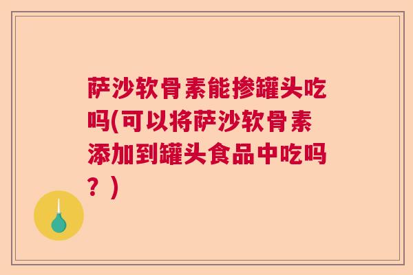 萨沙软骨素能掺罐头吃吗(可以将萨沙软骨素添加到罐头食品中吃吗？)