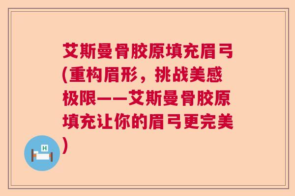 艾斯曼骨胶原填充眉弓(重构眉形，挑战美感极限——艾斯曼骨胶原填充让你的眉弓更完美)