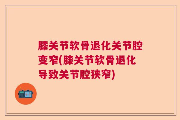 膝关节软骨退化关节腔变窄(膝关节软骨退化导致关节腔狭窄)