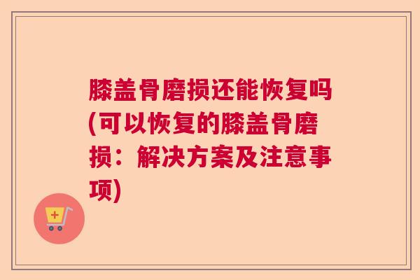 膝盖骨磨损还能恢复吗(可以恢复的膝盖骨磨损:解决方案及注意事项) 膝盖骨磨损还能恢复吗(可以恢复的膝盖骨磨损:解决方案及注意事项)