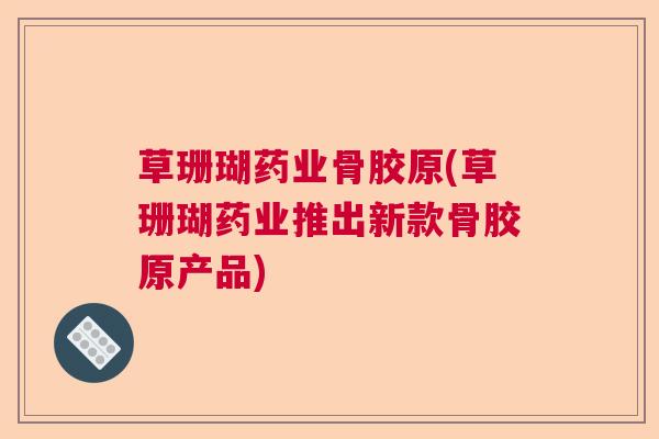 草珊瑚药业骨胶原(草珊瑚药业推出新款骨胶原产品) 草珊瑚药业骨胶原(草珊瑚药业推出新款骨胶原产品)