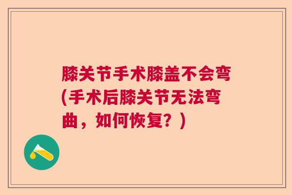 膝关节手术膝盖不会弯(手术后膝关节无法弯曲,如何恢复?)