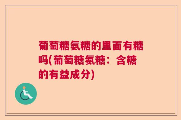 葡萄糖氨糖的里面有糖吗(葡萄糖氨糖:含糖的有益成分)