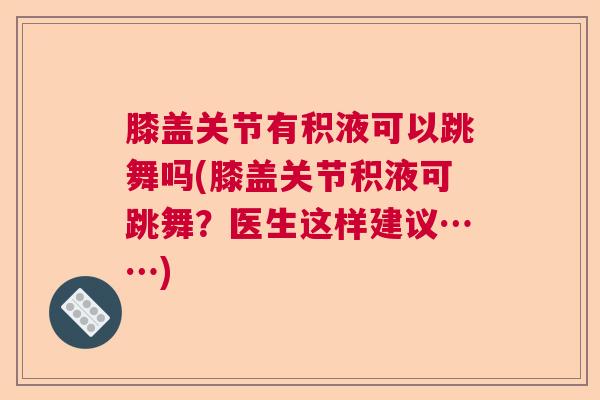膝盖关节有积液可以跳舞吗(膝盖关节积液可跳舞?医生这样建议……)