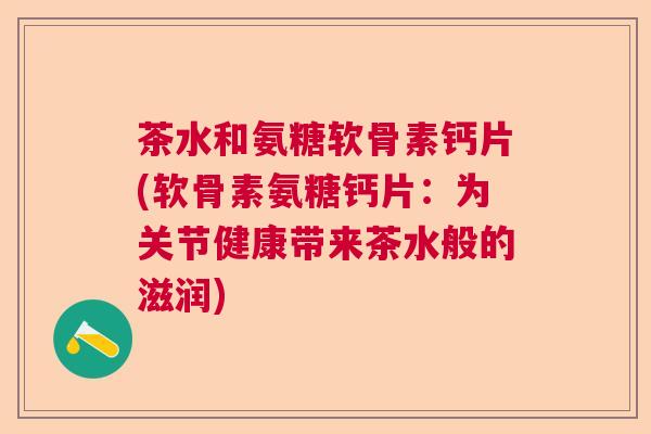 茶水和氨糖软骨素钙片(软骨素氨糖钙片:为关节健康带来茶水般的滋润)