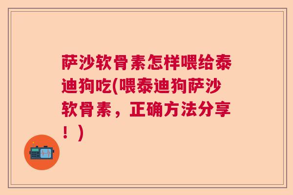 萨沙软骨素怎样喂给泰迪狗吃(喂泰迪狗萨沙软骨素,正确方法分享!) 萨沙软骨素怎样喂给泰迪狗吃(喂泰迪狗萨沙软骨素,正确方法分享!)
