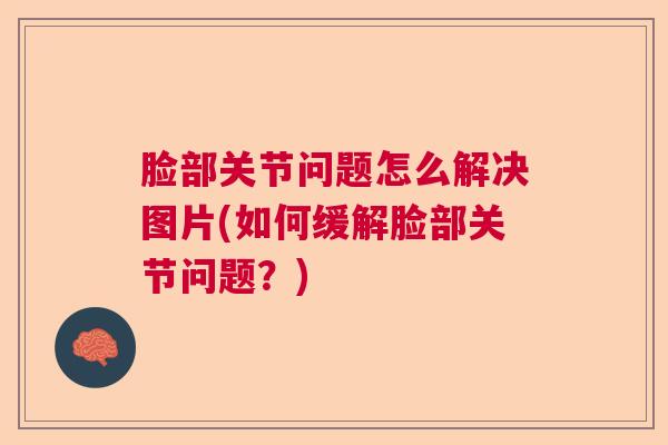 脸部关节问题怎么解决图片(如何缓解脸部关节问题?) 脸部关节问题怎么解决图片(如何缓解脸部关节问题?)