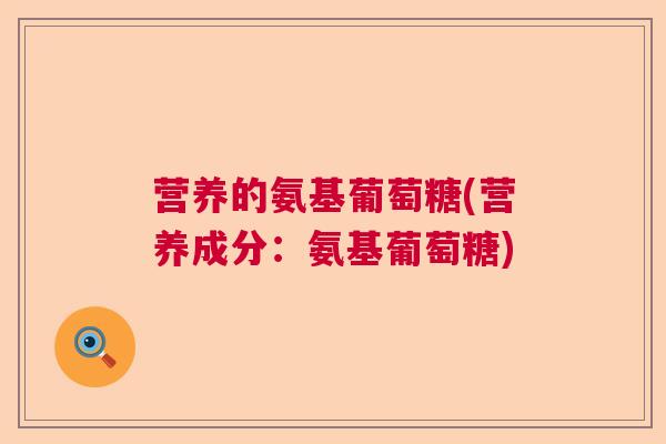 营养的氨基葡萄糖(营养成分:氨基葡萄糖) 营养的氨基葡萄糖(营养成分:氨基葡萄糖)