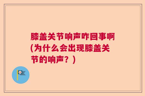 膝盖关节响声咋回事啊(为什么会出现膝盖关节的响声?) 膝盖关节响声咋回事啊(为什么会出现膝盖关节的响声?)