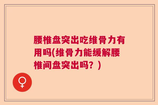 腰椎盘突出吃维骨力有用吗(维骨力能缓解腰椎间盘突出吗?) 腰椎盘突出吃维骨力有用吗(维骨力能缓解腰椎间盘突出吗?)