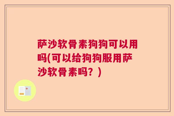 萨沙软骨素狗狗可以用吗(可以给狗狗服用萨沙软骨素吗?)