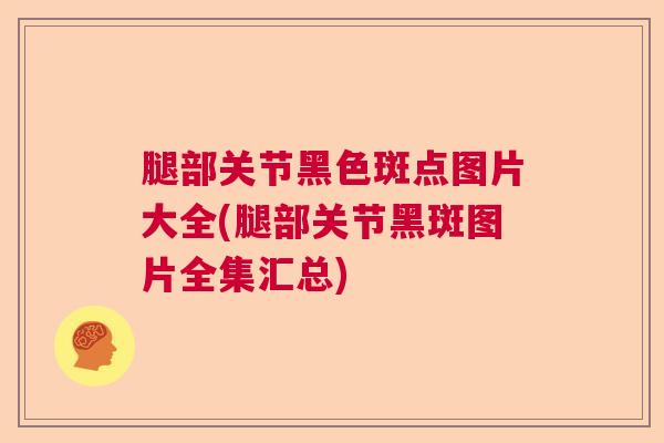 腿部关节黑色斑点图片大全(腿部关节黑斑图片全集汇总) 腿部关节黑色斑点图片大全(腿部关节黑斑图片全集汇总)