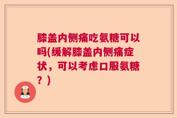 膝盖内侧痛吃氨糖可以吗(缓解膝盖内侧痛症状，可以考虑口服氨糖？)