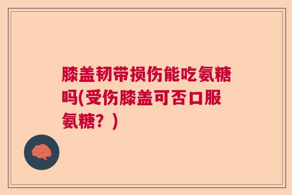 膝盖韧带损伤能吃氨糖吗(受伤膝盖可否口服氨糖？)