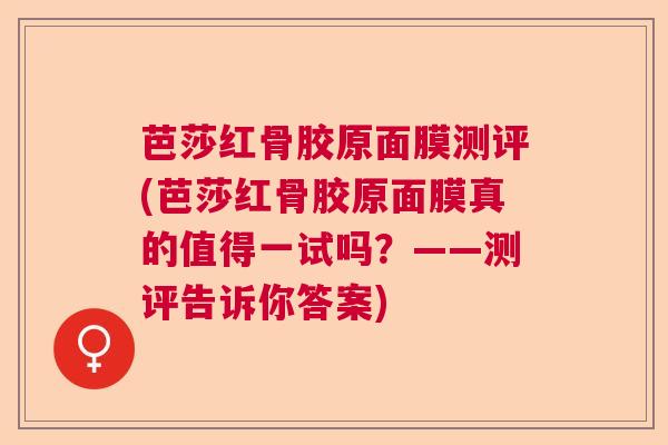 芭莎红骨胶原面膜测评(芭莎红骨胶原面膜真的值得一试吗?——测评告诉你答案)