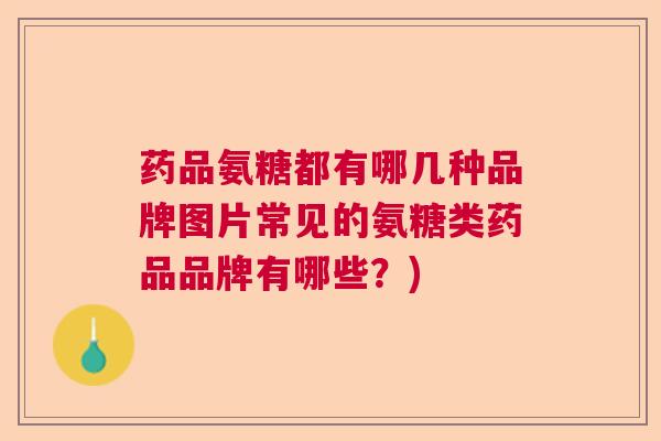 药品氨糖都有哪几种品牌图片常见的氨糖类药品品牌有哪些?) 药品氨糖都有哪几种品牌图片常见的氨糖类药品品牌有哪些?)