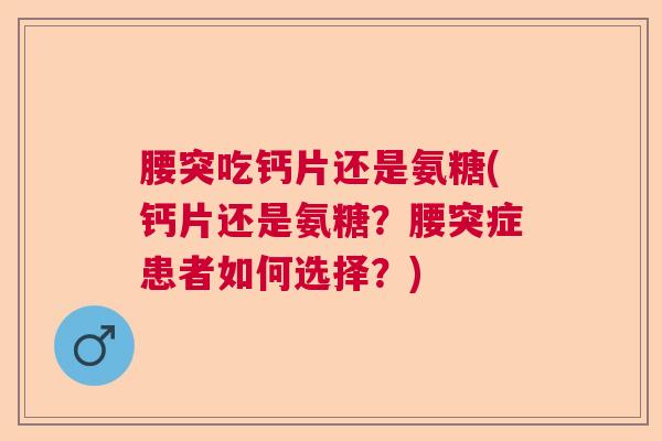腰突吃钙片还是氨糖(钙片还是氨糖?腰突症患者如何选择?)
