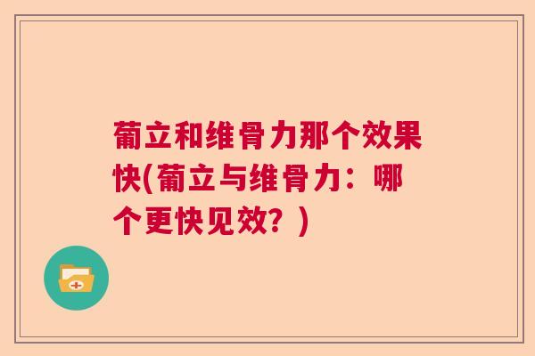 葡立和维骨力那个效果快(葡立与维骨力:哪个更快见效?) 葡立和维骨力那个效果快(葡立与维骨力:哪个更快见效?)