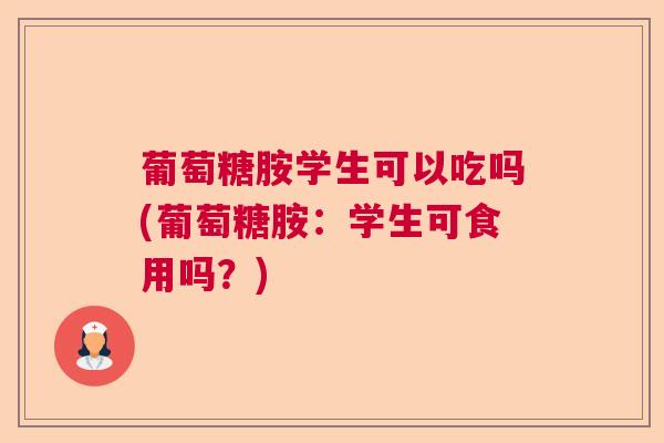葡萄糖胺学生可以吃吗(葡萄糖胺：学生可食用吗？)