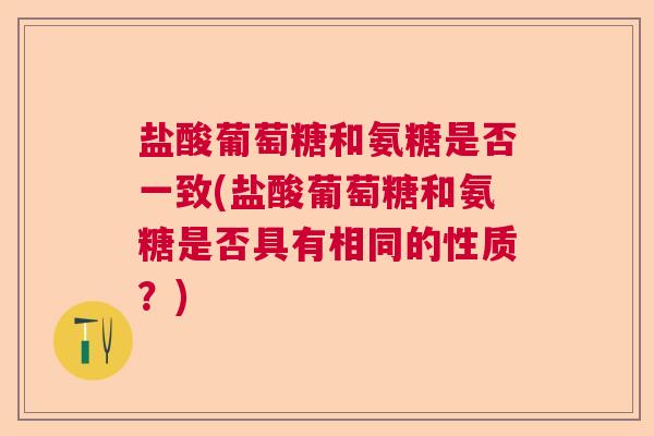 盐酸葡萄糖和氨糖是否一致(盐酸葡萄糖和氨糖是否具有相同的性质？)