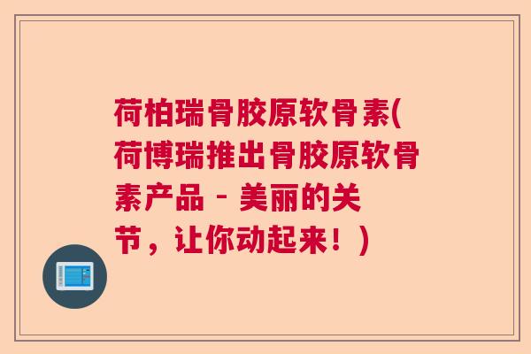 荷柏瑞骨胶原软骨素(荷博瑞推出骨胶原软骨素产品 - 美丽的关节,让你动起来!)