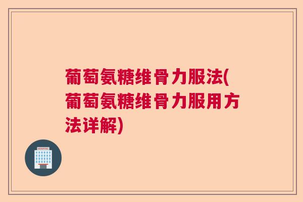 葡萄氨糖维骨力服法(葡萄氨糖维骨力服用方法详解)