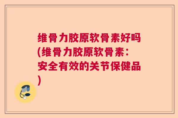 维骨力胶原软骨素好吗(维骨力胶原软骨素:安全有效的关节保健品)
