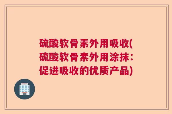 硫酸软骨素外用吸收(硫酸软骨素外用涂抹：促进吸收的优质产品)
