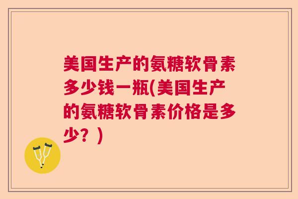 美国生产的氨糖软骨素多少钱一瓶(美国生产的氨糖软骨素价格是多少？)
