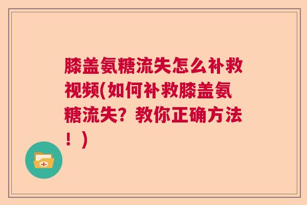膝盖氨糖流失怎么补救视频(如何补救膝盖氨糖流失?教你正确方法!) 膝盖氨糖流失怎么补救视频(如何补救膝盖氨糖流失?教你正确方法!)