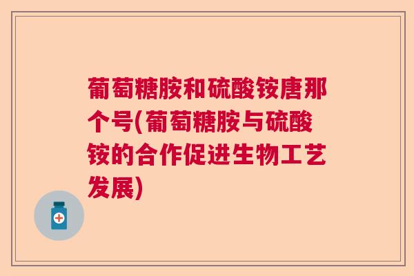 葡萄糖胺和硫酸铵唐那个号(葡萄糖胺与硫酸铵的合作促进生物工艺发展)