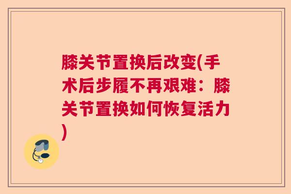 膝关节置换后改变(手术后步履不再艰难:膝关节置换如何恢复活力) 膝关节置换后改变(手术后步履不再艰难:膝关节置换如何恢复活力)