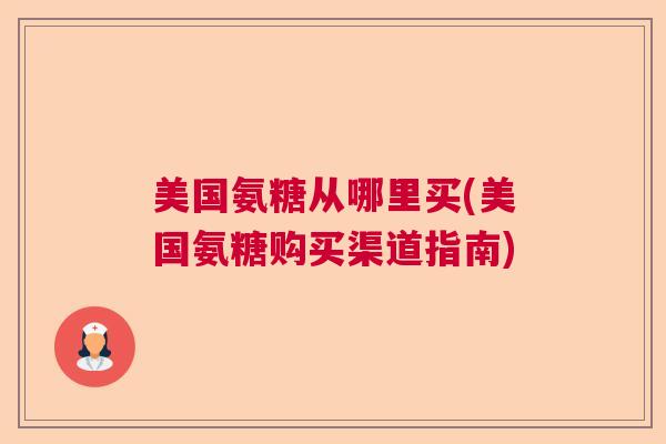 美国氨糖从哪里买(美国氨糖购买渠道指南) 美国氨糖从哪里买(美国氨糖购买渠道指南)