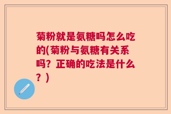 菊粉就是氨糖吗怎么吃的(菊粉与氨糖有关系吗?正确的吃法是什么?) 菊粉就是氨糖吗怎么吃的(菊粉与氨糖有关系吗?正确的吃法是什么?)