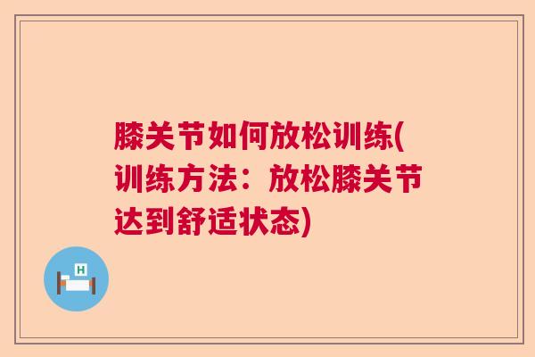 膝关节如何放松训练(训练方法:放松膝关节达到舒适状态) 膝关节如何放松训练(训练方法:放松膝关节达到舒适状态)