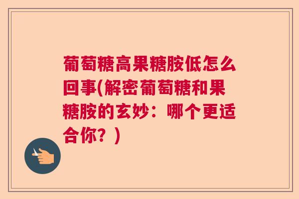 葡萄糖高果糖胺低怎么回事(解密葡萄糖和果糖胺的玄妙:哪个更适合你?)