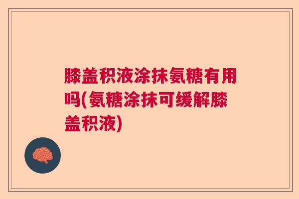 膝盖积液涂抹氨糖有用吗(氨糖涂抹可缓解膝盖积液)